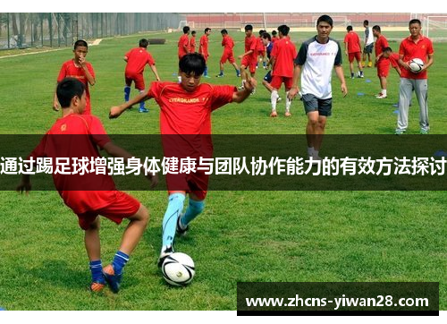 通过踢足球增强身体健康与团队协作能力的有效方法探讨 通过踢足球增强身体健康与团队协作能力的有效方法探讨