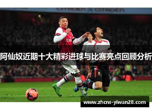 阿仙奴近期十大精彩进球与比赛亮点回顾分析