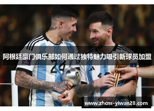阿根廷豪门俱乐部如何通过独特魅力吸引新球员加盟 阿根廷豪门俱乐部如何通过独特魅力吸引新球员加盟