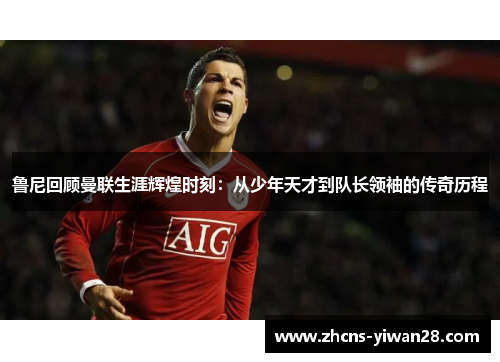 鲁尼回顾曼联生涯辉煌时刻：从少年天才到队长领袖的传奇历程