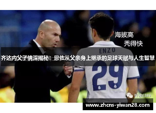 齐达内父子情深揭秘：恩佐从父亲身上继承的足球天赋与人生智慧